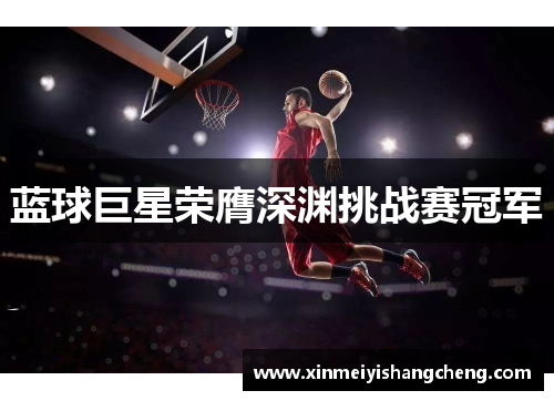 蓝球巨星荣膺深渊挑战赛冠军