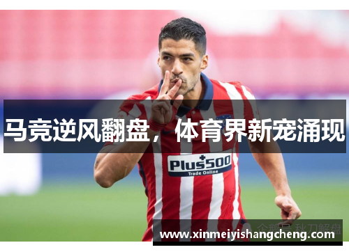 马竞逆风翻盘，体育界新宠涌现