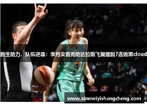新生助力，队伍逆袭：李月汝首秀助达拉斯飞翼摆脱7连败黑cloud